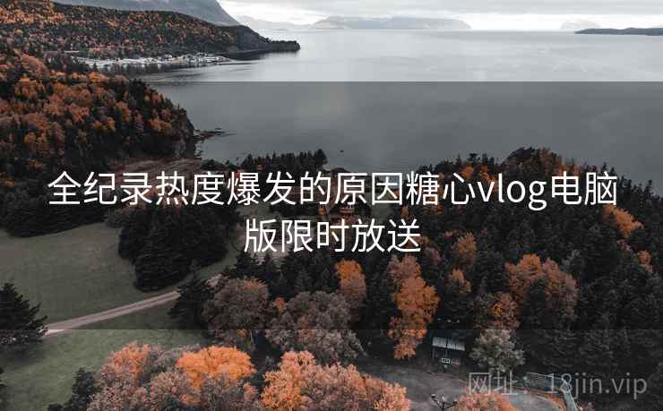 全纪录热度爆发的原因糖心vlog电脑版限时放送