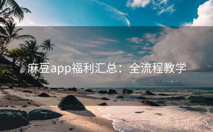 麻豆app福利汇总：全流程教学