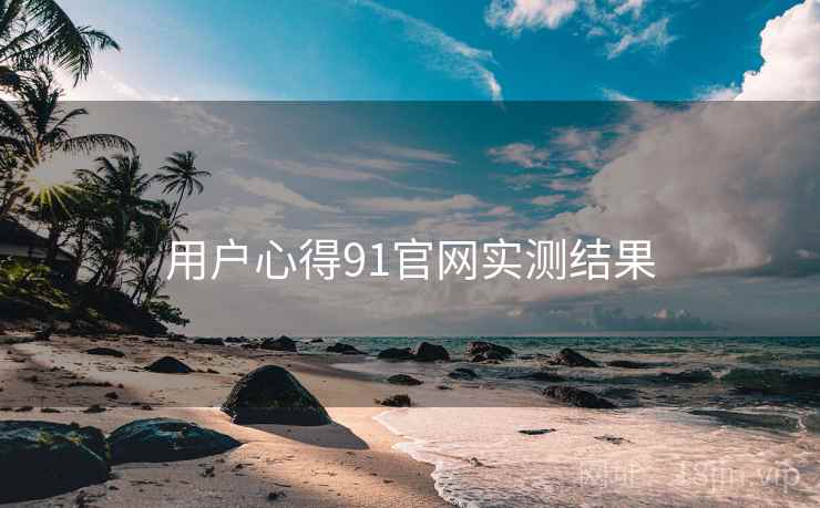 用户心得91官网实测结果 用户心得91官网实测结果