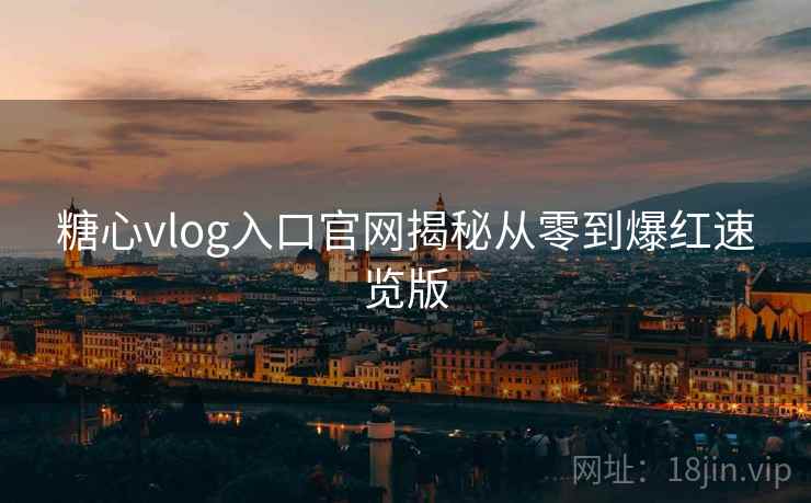 糖心vlog入口官网揭秘从零到爆红速览版 糖心vlog入口官网揭秘从零到爆红速览版