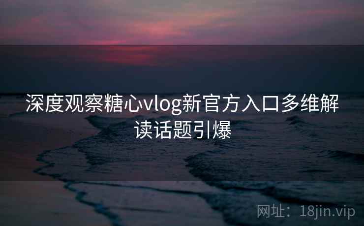 深度观察糖心vlog新官方入口多维解读话题引爆