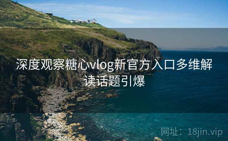 深度观察糖心vlog新官方入口多维解读话题引爆