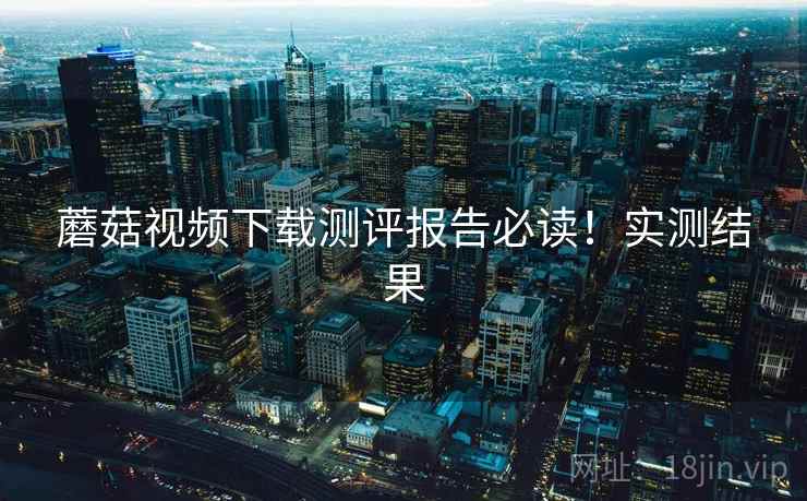 蘑菇视频下载测评报告必读！实测结果