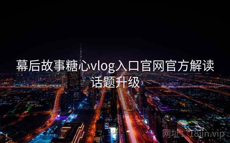 幕后故事糖心vlog入口官网官方解读话题升级 幕后故事糖心vlog入口官网官方解读话题升级