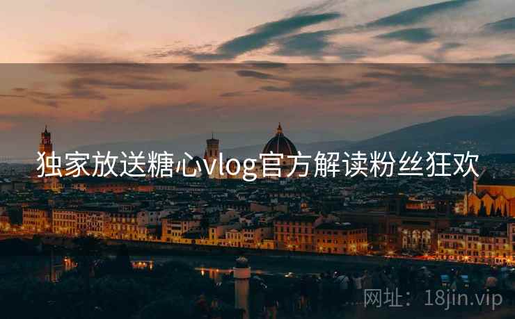 独家放送糖心vlog官方解读粉丝狂欢