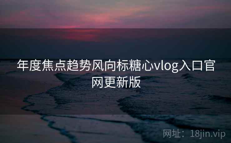 年度焦点趋势风向标糖心vlog入口官网更新版