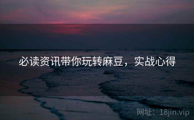 必读资讯带你玩转麻豆，实战心得