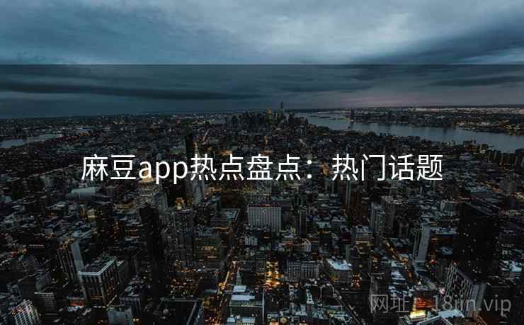 麻豆app热点盘点:热门话题 麻豆app热点盘点:热门话题