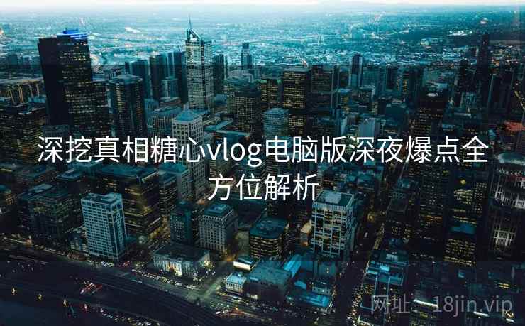 深挖真相糖心vlog电脑版深夜爆点全方位解析