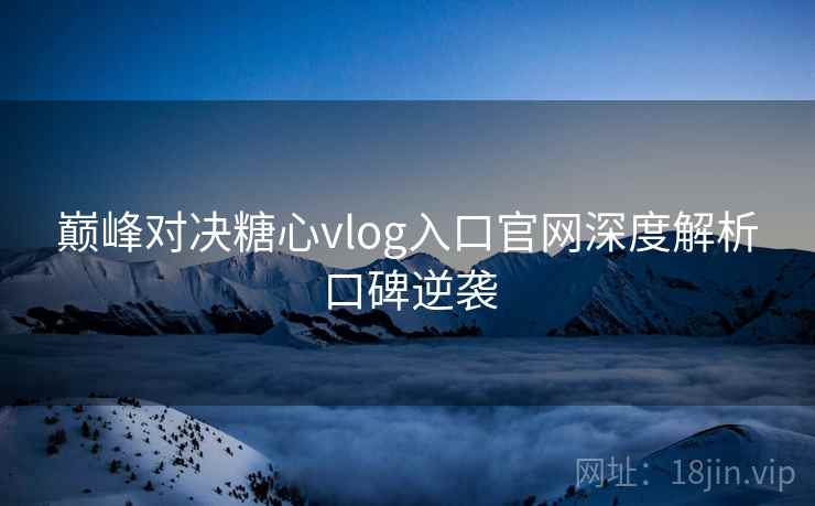巅峰对决糖心vlog入口官网深度解析口碑逆袭