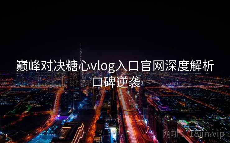 巅峰对决糖心vlog入口官网深度解析口碑逆袭