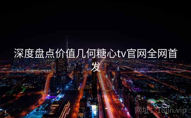 深度盘点价值几何糖心tv官网全网首发