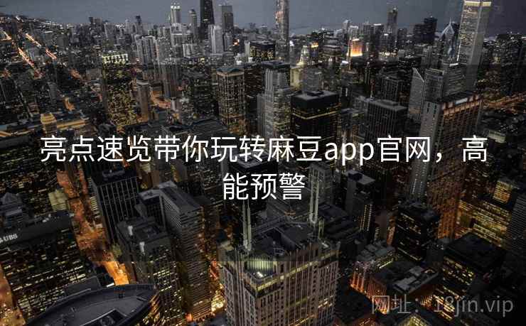 亮点速览带你玩转麻豆app官网，高能预警