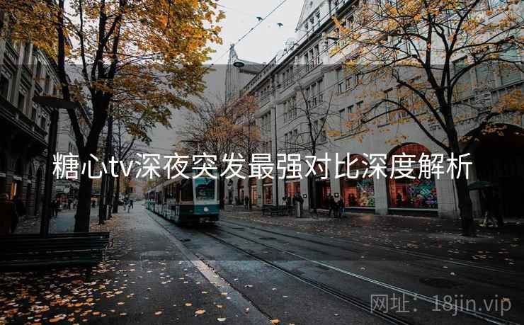 糖心tv深夜突发最强对比深度解析