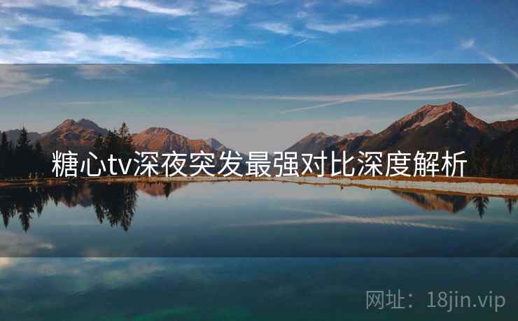 糖心tv深夜突发最强对比深度解析