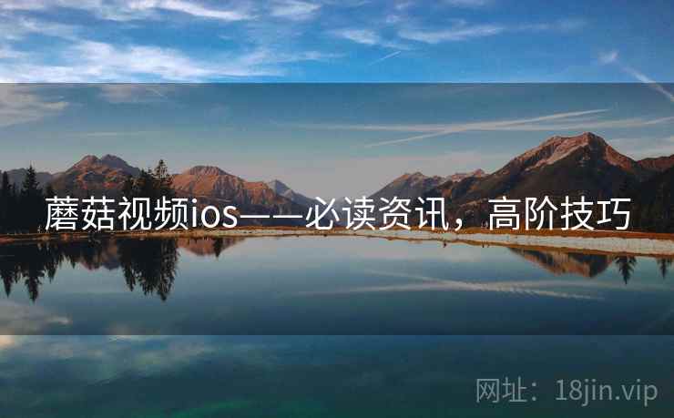 蘑菇视频ios——必读资讯，高阶技巧