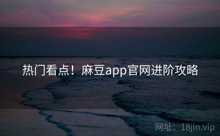 热门看点！麻豆app官网进阶攻略