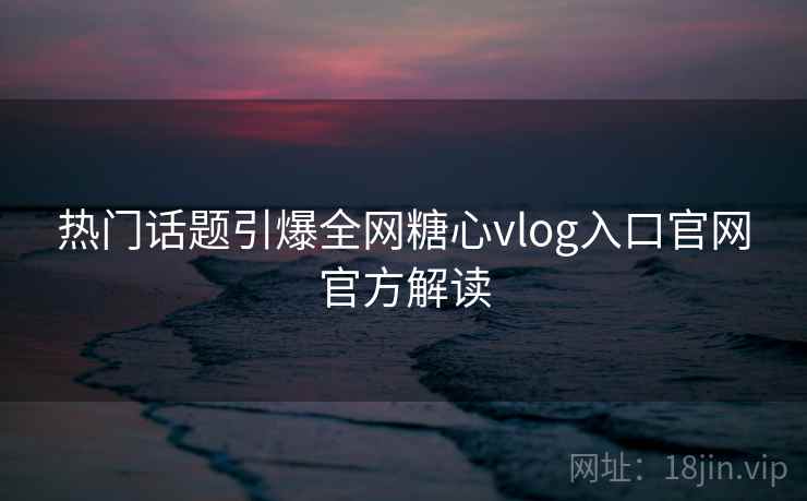 热门话题引爆全网糖心vlog入口官网官方解读