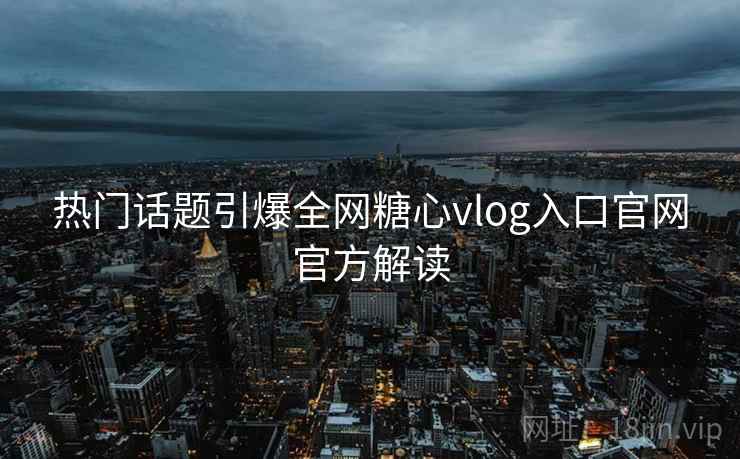 热门话题引爆全网糖心vlog入口官网官方解读