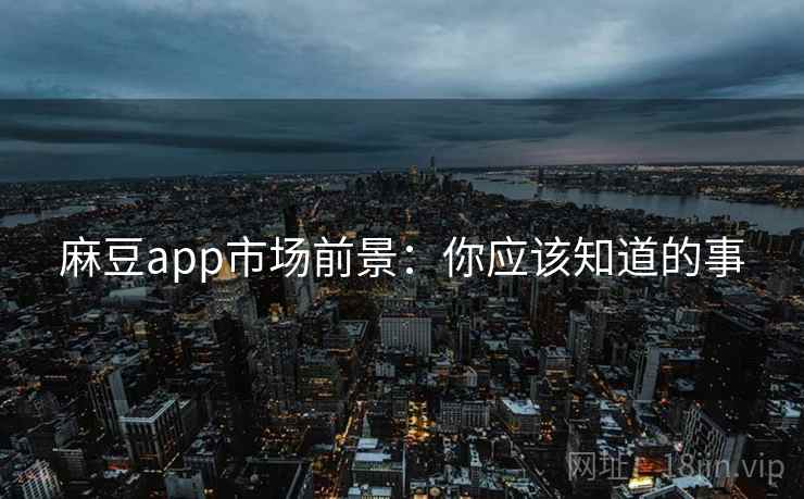 麻豆app市场前景：你应该知道的事
