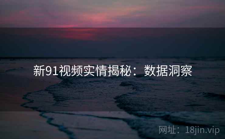 新91视频实情揭秘:数据洞察 新91视频实情揭秘:数据洞察