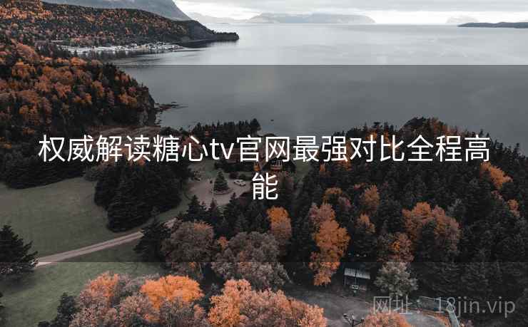 权威解读糖心tv官网最强对比全程高能