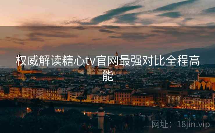 权威解读糖心tv官网最强对比全程高能