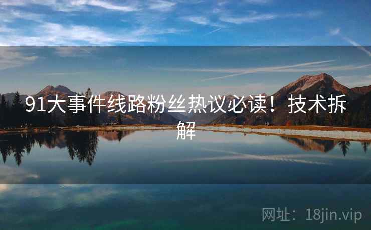 91大事件线路粉丝热议必读！技术拆解