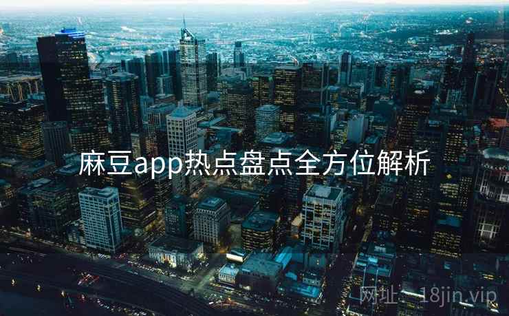 麻豆app热点盘点全方位解析