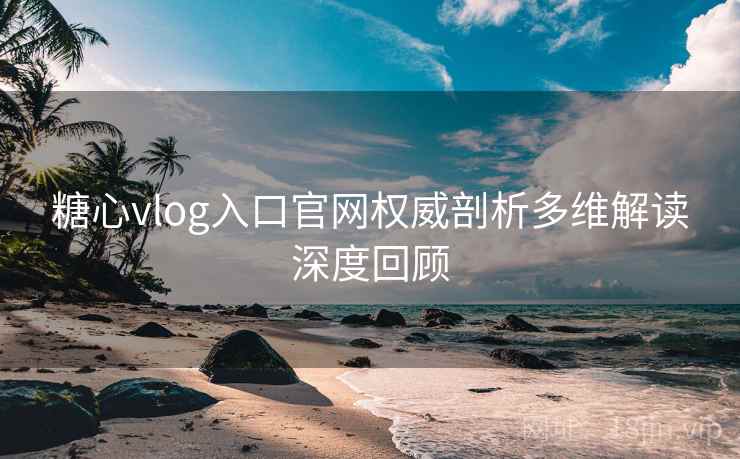 糖心vlog入口官网权威剖析多维解读深度回顾