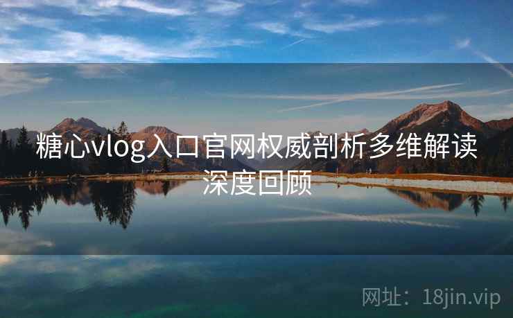 糖心vlog入口官网权威剖析多维解读深度回顾