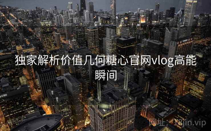 独家解析价值几何糖心官网vlog高能瞬间