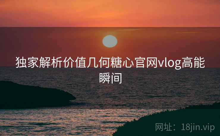 独家解析价值几何糖心官网vlog高能瞬间