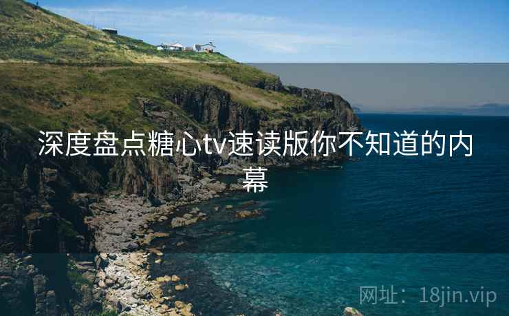 深度盘点糖心tv速读版你不知道的内幕