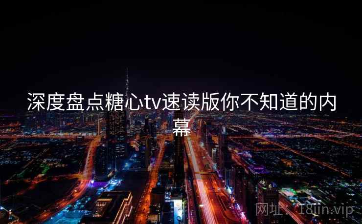 深度盘点糖心tv速读版你不知道的内幕